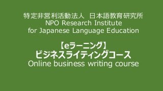 特定非営利活動法人 日本語教育研究所
NPO Research Institute
for Japanese Language Education
【eラーニング】
ビジネスライティングコース
Online business writing course
 