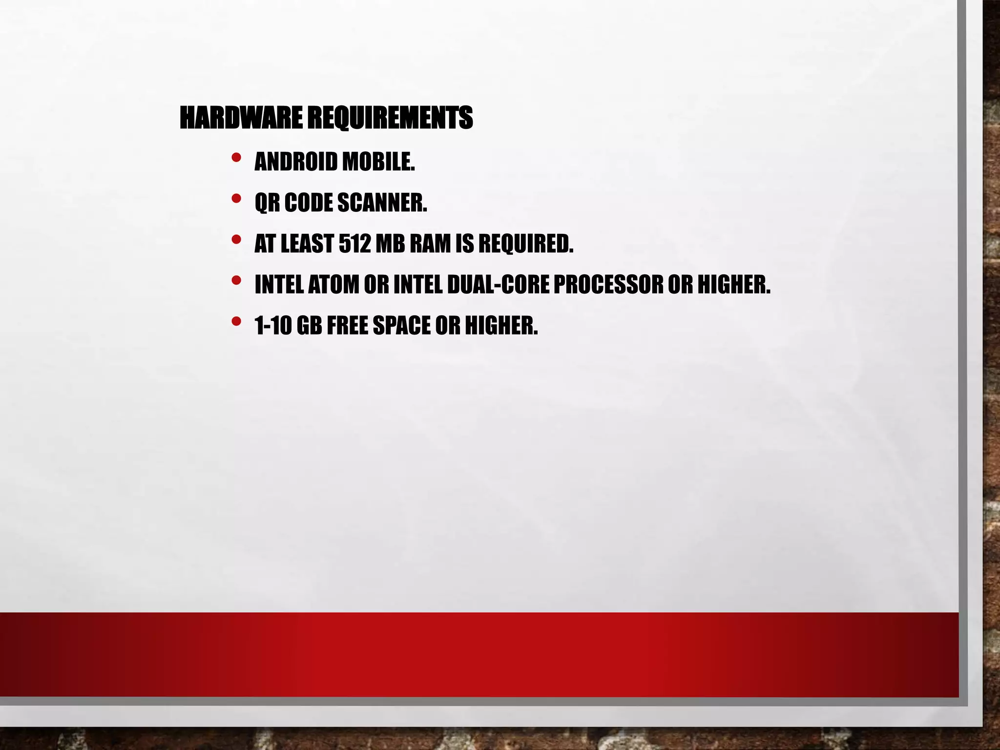 HARDWARE REQUIREMENTS
• ANDROID MOBILE.
• QR CODE SCANNER.
• AT LEAST 512 MB RAM IS REQUIRED.
• INTEL ATOM OR INTEL DUAL-CORE PROCESSOR OR HIGHER.
• 1-10 GB FREE SPACE OR HIGHER.
 