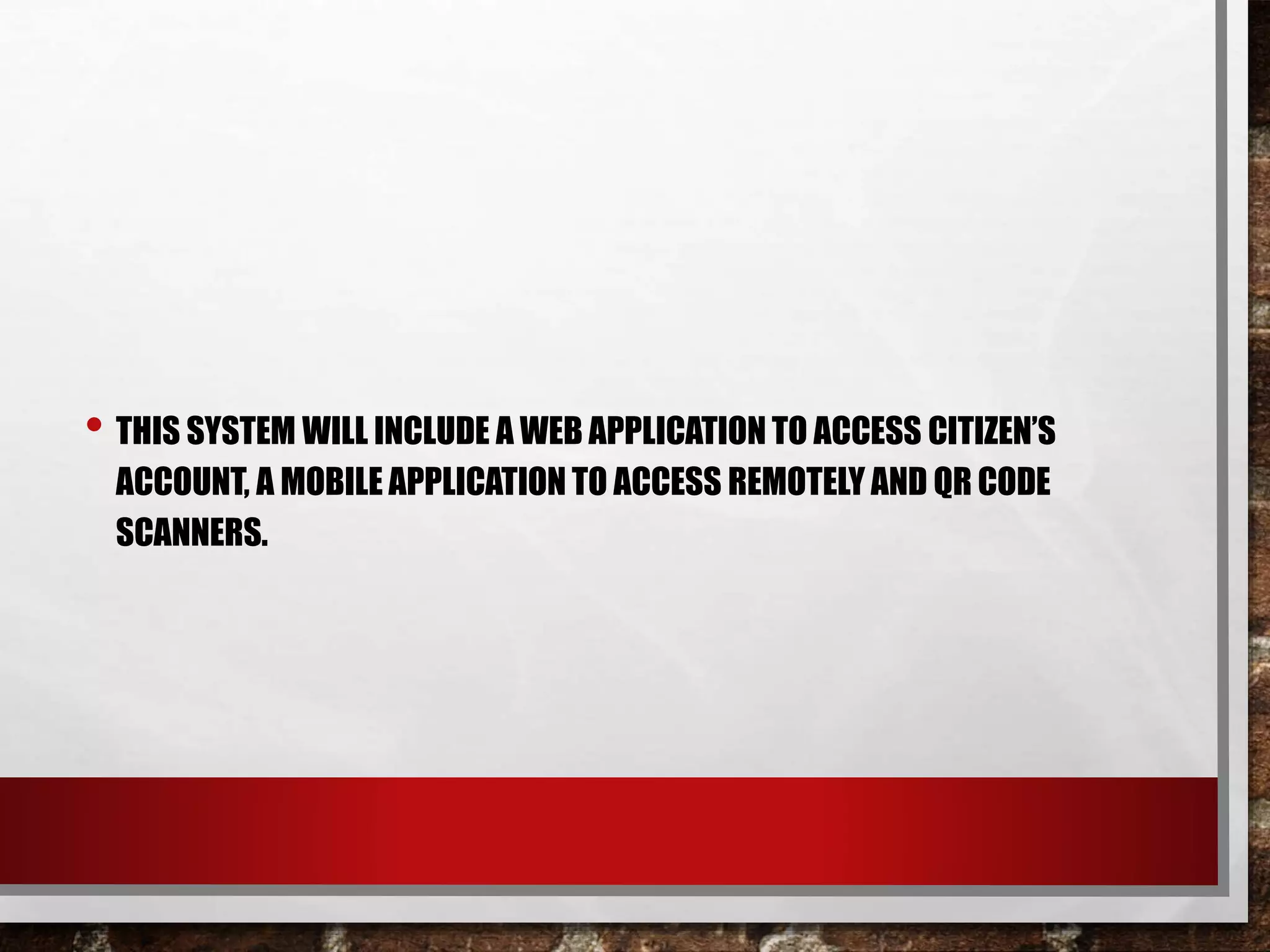 • THIS SYSTEM WILL INCLUDE A WEB APPLICATION TO ACCESS CITIZEN’S
ACCOUNT, A MOBILE APPLICATION TO ACCESS REMOTELY AND QR CODE
SCANNERS.
 