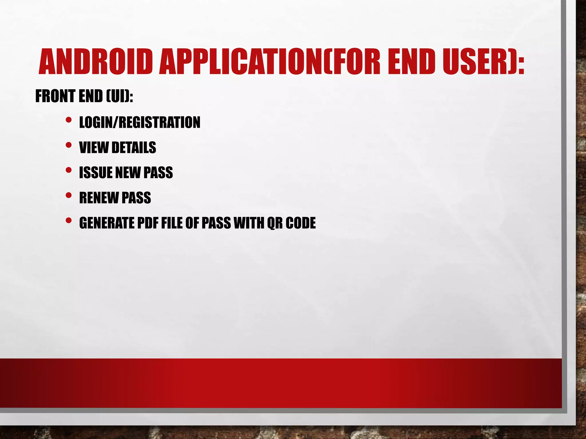 ANDROID APPLICATION(FOR END USER):
FRONT END (UI):
• LOGIN/REGISTRATION
• VIEW DETAILS
• ISSUE NEW PASS
• RENEW PASS
• GENERATE PDF FILE OF PASS WITH QR CODE
 