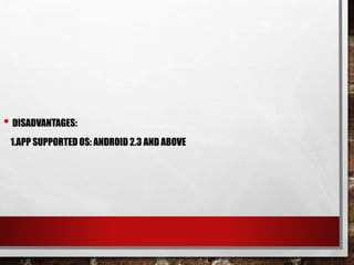 • DISADVANTAGES:
1.APP SUPPORTED OS: ANDROID 2.3 AND ABOVE
 