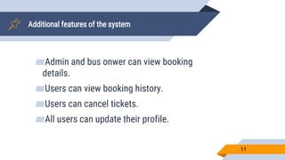 Additional features of the system
▰Admin and bus onwer can view booking
details.
▰Users can view booking history.
▰Users can cancel tickets.
▰All users can update their profile.
11
 
