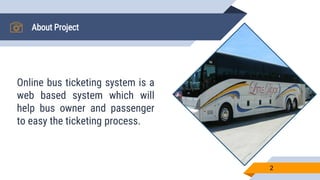 About Project
Online bus ticketing system is a
web based system which will
help bus owner and passenger
to easy the ticketing process.
2
 