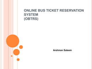 ONLINE BUS TICKET RESERVATION
SYSTEM
(OBTRS)
Arshman Saleem
 