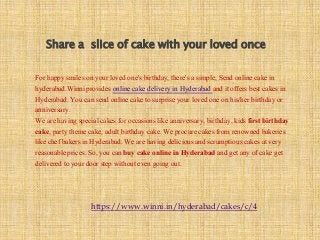 For happy smiles on your loved one's birthday, there's a simple, Send online cake in
hyderabad.Winni provides online cake delivery in Hyderabad and it offers best cakes in
Hyderabad. You can send online cake to surprise your loved one on his/her birthday or
anniversary.
We are having special cakes for occasions like anniversary, birthday, kids first birthday
cake, party theme cake, adult birthday cake. We procure cakes from renowned bakeries
like chef bakers in Hyderabad. We are having delicious and scrumptious cakes at very
reasonable prices. So, you can buy cake online in Hyderabad and get any of cake get
delivered to your door step without even going out.
Share a slice of cake with your loved once
https://www.winni.in/hyderabad/cakes/c/4
 