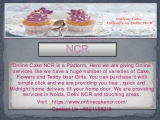 Online Cake NCR is a Platform, Here we are giving Online
services like we have a huge number of varieties of Cake,
Flowers and Teddy bear Gifts. You can purchase it with
simple click and we are providing you free , quick and
Midnight home delivery till your home door. We are providing
services in Noida, Delhi NCR and touching areas.
Visit :-https://www.onlinecakencr.com/
Contact Us :-9821159218
 