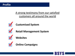    ProfileA strong testimony from our satisfied customers all around the worldCustomised SystemRetail Management SystemWebsitesOnline Campaigns