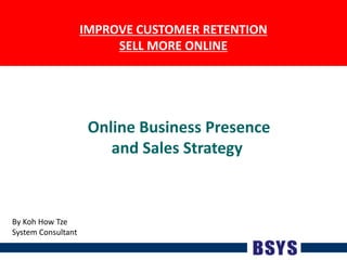 IMPROVE CUSTOMER RETENTIONSELL MORE ONLINE Online Business Presenceand Sales Strategy  By Koh How Tze System Consultant 