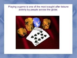 Playing a game is one of the most sought after leisure
activity by people across the globe.

 
