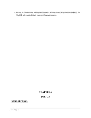 14 | P a g e
 MySQL is customizable. The open-source GPL license allows programmers to modify the
MySQL software to fit their own specific environments.
CHAPTER-4
DESIGN
INTRODUCTION:
 
