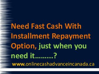 Need Fast Cash With
Installment Repayment
Option, just when you
need it……...?
www.onlinecashadvanceincanada.ca
 
