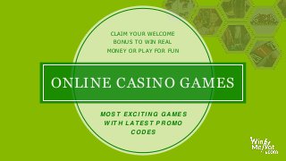 ONLINE CASINO GAMES
CLAIM YOUR WELCOME
BONUS TO WIN REAL
MONEY OR PLAY FOR FUN
MOST EXC ITIN G GA MES
W ITH LATEST PR OMO
C OD ES
 