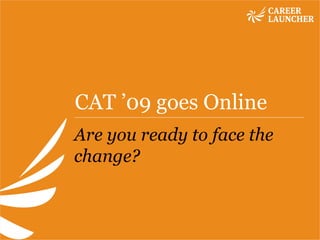 CAT ’09 goes Online Are you ready to face the change? 