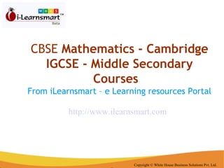 CBSE  Mathematics - Cambridge IGCSE - Middle Secondary   Courses   From iLearnsmart – e Learning resources Portal Copyright © White House Business Solutions Pvt. Ltd. http://www.ilearnsmart.com 