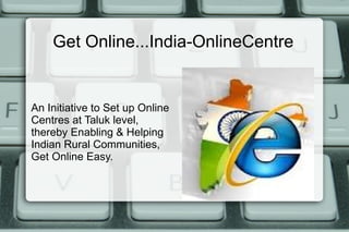 Get Online...India-OnlineCentre


An Initiative to Set up Online
Centres at Taluk level,
thereby Enabling & Helping
Indian Rural Communities,
Get Online Easy.
 