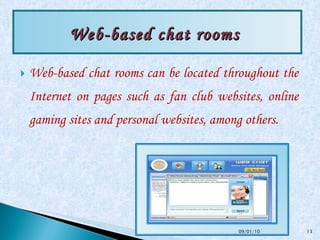 Web-based chat rooms can be located throughout the Internet on pages such as fan club websites, online gaming sites and personal websites, among others.  Web-based chat rooms   09/01/10 