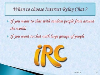 If you want to chat with random people from around the world.  If you want to chat with large groups of people 09/01/10 