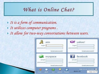 It is a form of communication.  It utilizes computer programs . It allow for two-way conversations between users. What is Online Chat? 09/01/10 