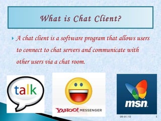 A chat client is a software program that allows users to connect to chat servers and communicate with other users via a chat room.  What is Chat Client? 09/01/10 