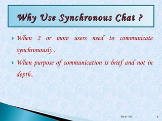 When 2 or more users need to communicate synchronously . When purpose of communication is brief and not in depth.. Why Use Synchronous Chat ?  09/01/10 