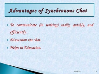 To communicate (in writing) easily, quickly, and efficiently . Discussion via chat.  Helps in Education. Advantages of Synchronous Chat  09/01/10 