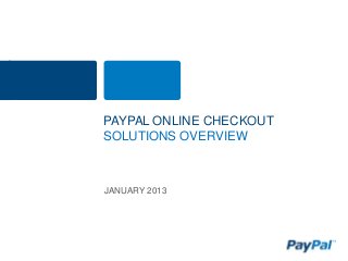 PAYPAL ONLINE CHECKOUT
SOLUTIONS OVERVIEW



JANUARY 2013
 