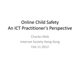 Online Child Safety
An ICT Practitioner’s Perspective
             Charles Mok
      Internet Society Hong Kong
             Feb 11 2012
 
