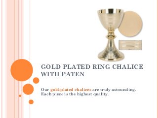 GOLD PLATED RING CHALICE
WITH PATEN
Our gold-plated chalices are truly astounding.
Each piece is the highest quality.

 