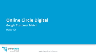 www.theonlinecircle.com
Online Circle Digital
Google Customer Match
HOW-TO
 