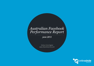 1
Australian Facebook Performance Report June 2013 Edition // Source: www.socialpulse.co
#fbreport // research@theonlinecircle.com // www.theonlinecircle.com
June 2013
Online Circle Digital
www.theonlinecircle.com
Australian Facebook
Performance Report
 
