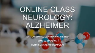 ONLINE CLASS
NEUROLOGY:
ALZHEIMER
APT. CRISTOPEL CANDRA H.G, S.FARM
BIMBEL SIAPUKAI
@CHRISGAHAGHO @SIAPUKAI
 