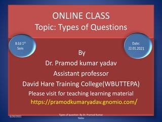 ONLINE CLASS
Topic: Types of Questions
By
Dr. Pramod kumar yadav
Assistant professor
David Hare Training College(WBUTTEPA)
Please visit for teaching learning material
https://pramodkumaryadav.gnomio.com/
6/20/2021
Types of question: By Dr. Pramod Kumar
Yadav
 