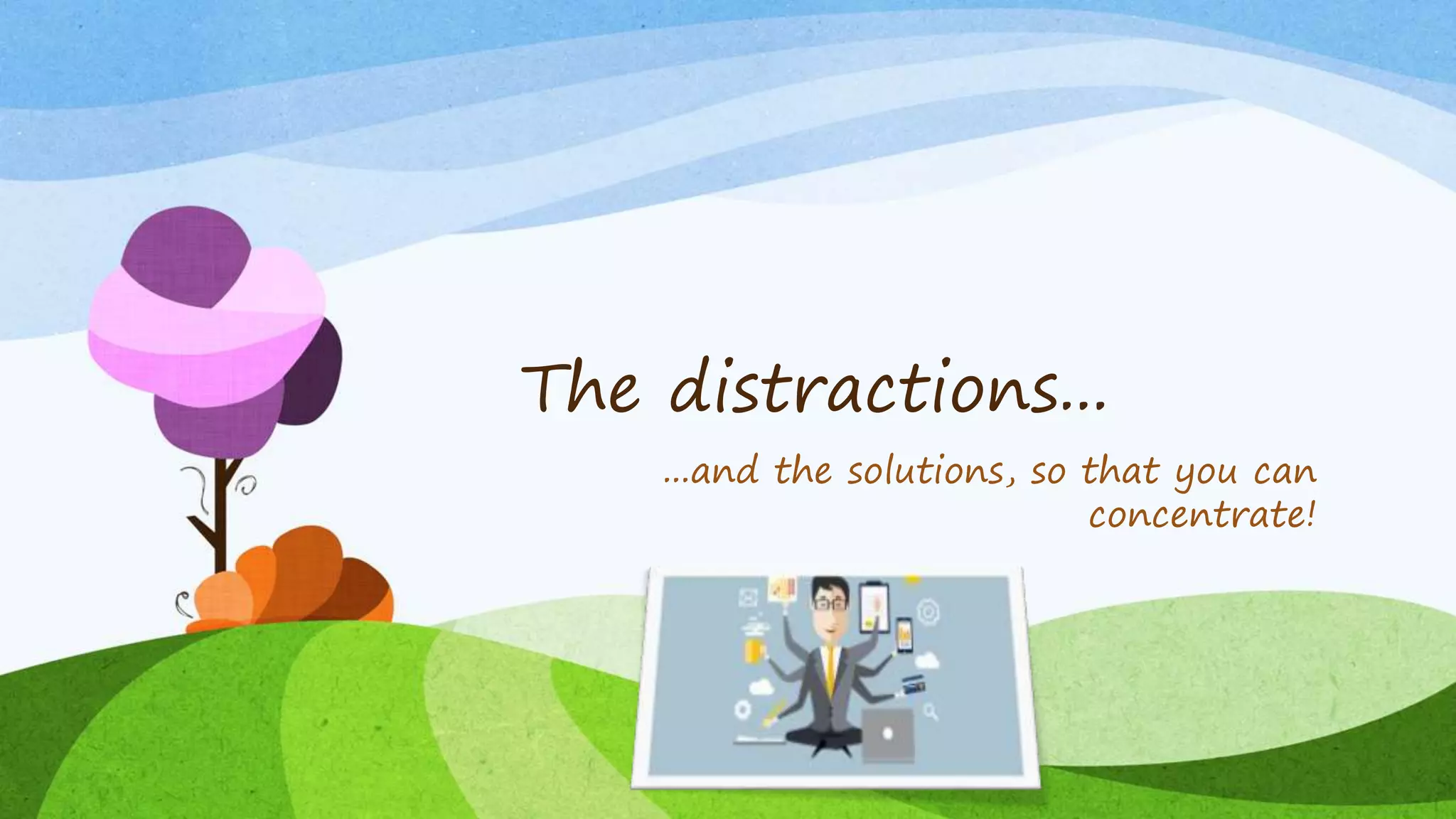 The distractions...
...and the solutions, so that you can
concentrate!
 