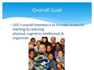 UDL’s overall intention is to increase access to
learning by reducing
physical, cognitive, intellectual, &
organizational barriers to learning
Overall Goal
 