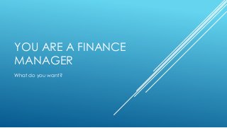 YOU ARE A FINANCE
MANAGER
What do you want?
 