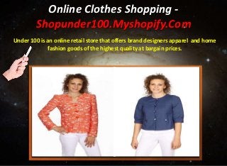 Online Clothes Shopping -
Shopunder100.Myshopify.Com
Under 100 is an online retail store that offers brand designers apparel and home
fashion goods of the highest quality at bargain prices.
 