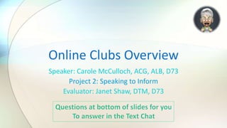 Speaker: Carole McCulloch, ACG, ALB, D73
Project 2: Speaking to Inform
Evaluator: Janet Shaw, DTM, D73
Online Clubs Overview
 