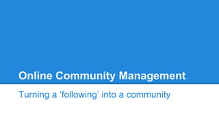 Online Community Management
Turning a ‘following’ into a community
 