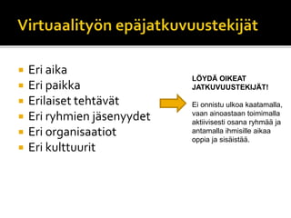  Eri aika
 Eri paikka
 Erilaiset tehtävät
 Eri ryhmien jäsenyydet
 Eri organisaatiot
 Eri kulttuurit
LÖYDÄ OIKEAT
JATKUVUUSTEKIJÄT!
Ei onnistu ulkoa kaatamalla,
vaan ainoastaan toimimalla
aktiivisesti osana ryhmää ja
antamalla ihmisille aikaa
oppia ja sisäistää.
 