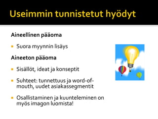 Aineellinen pääoma
 Suora myynnin lisäys
Aineeton pääoma
 Sisällöt, ideat ja konseptit
 Suhteet: tunnettuus ja word-of-
mouth, uudet asiakassegmentit
 Osallistaminen ja kuunteleminen on
myös imagon luomista!
 