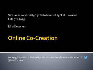 Virtuaalinen yhteistyö ja tietotekniset työkalut –kurssi
LUT 7.2.2015
Miia Kosonen
Jaa, kysy, kommentoi, ihmettele ja heitä tomaatilla myösTwitterissä #VYTT !
@MiiaKosonen
 