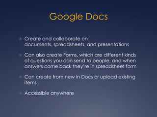Google DocsCreate and collaborate on documents, spreadsheets, and presentationsCan also create Forms, which are different kinds of questions you can send to people, and when answers come back they’re in spreadsheet formCan create from new in Docs or upload existing itemsAccessible anywhere