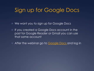 Sign up for Google DocsWe want you to sign up for Google DocsIf you created a Google Docs account in the past for Google Reader or Gmail you can use that same accountAfter the webinar go to Google Docs and log in