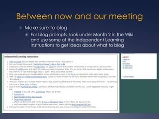Between now and our meetingMake sure to blogFor blog prompts, look under Month 2 in the Wiki and use some of the Independent Learning Instructions to get ideas about what to blog