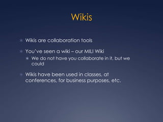 WikisWikis are collaboration toolsYou’ve seen a wiki – our MILI WikiWe do not have you collaborate in it, but we couldWikis have been used in classes, at conferences, for business purposes, etc.