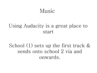Music Using Audacity is a great place to start School (1) sets up the first track & sends onto school 2 via and onwards. 
