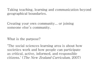 What is the purpose? Taking teaching, learning and communication beyond geographical boundaries. Creating your own communi...