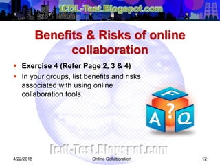 Benefits & Risks of online
collaboration
 Exercise 4 (Refer Page 2, 3 & 4)
 In your groups, list benefits and risks
associated with using online
collaboration tools.
124/22/2018 Online Collaboration
 