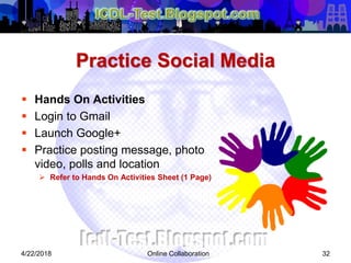 Practice Social Media
 Hands On Activities
 Login to Gmail
 Launch Google+
 Practice posting message, photo
video, polls and location
 Refer to Hands On Activities Sheet (1 Page)
324/22/2018 Online Collaboration
 