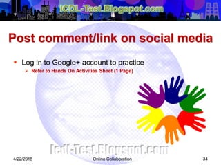 Post comment/link on social media
 Log in to Google+ account to practice
 Refer to Hands On Activities Sheet (1 Page)
344/22/2018 Online Collaboration
 